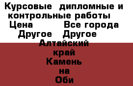 Курсовые, дипломные и контрольные работы! › Цена ­ 100 - Все города Другое » Другое   . Алтайский край,Камень-на-Оби г.